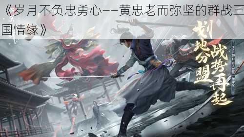 《岁月不负忠勇心——黄忠老而弥坚的群战三国情缘》
