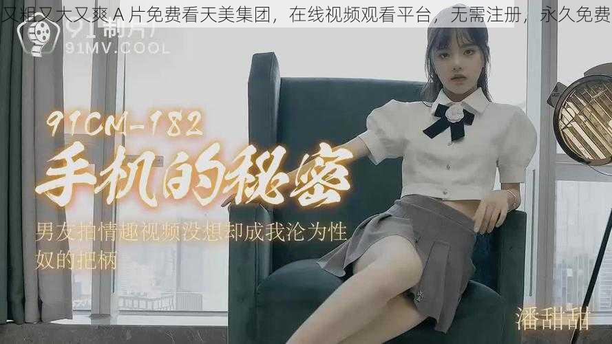 又粗又大又爽 A 片免费看天美集团，在线视频观看平台，无需注册，永久免费