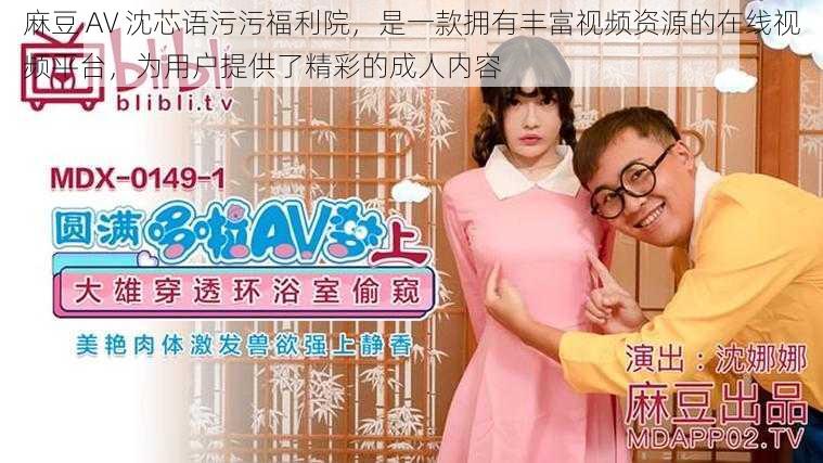 麻豆 AV 沈芯语污污福利院，是一款拥有丰富视频资源的在线视频平台，为用户提供了精彩的成人内容