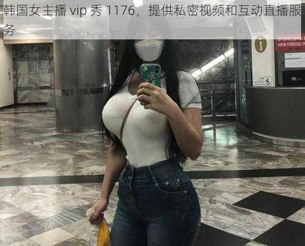 韩国女主播 vip 秀 1176，提供私密视频和互动直播服务
