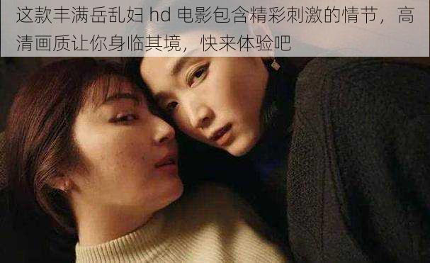这款丰满岳乱妇 hd 电影包含精彩刺激的情节，高清画质让你身临其境，快来体验吧