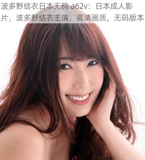 波多野结衣日本** a62v:日本成人影片,波多野结衣主演,高清画质,**版本