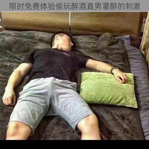 限时免费体验偷玩醉酒直男灌醉的刺激