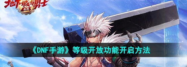 dnf手游等级开放功能怎么开启-等级开放功能开启方法
