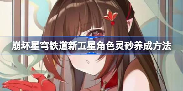 崩坏星穹铁道新五星角色灵砂怎么养成-崩坏星穹铁道新五星角色灵砂养成方法详细分享