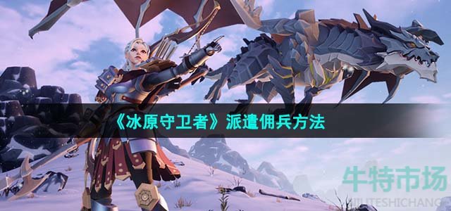 冰原守卫者怎么派遣佣兵-派遣佣兵方法