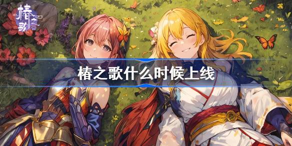 椿之歌什么时候上线-椿之歌上线时间介绍