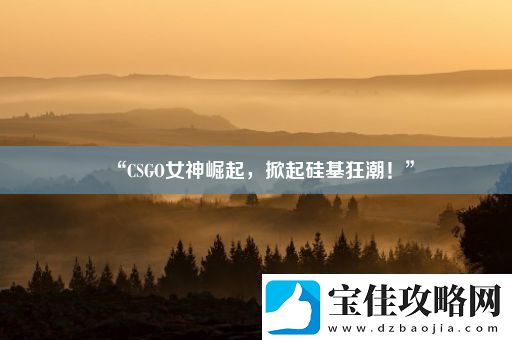 “CSGO女神崛起-掀起硅基狂潮！”