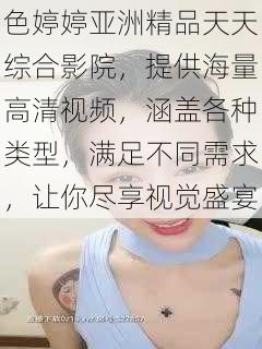 色婷婷亚洲精品天天综合影院,提供海量高清视频,涵盖各种类型,满足不同需求,让你尽享视觉盛宴