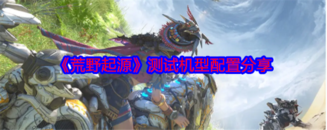 荒野起源测试机型配置分享-首测什么手机能玩