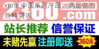 xnnx 中国系列产品,满足你的各种需求