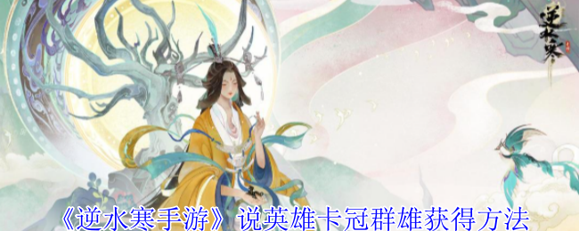 逆水寒手游说英雄卡冠群雄怎么获得-说英雄卡冠群雄获得方法