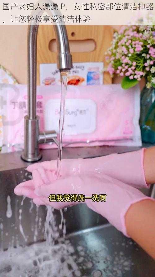 国产老妇人澡澡 P,女性私密部位清洁神器,让您轻松享受清洁体验