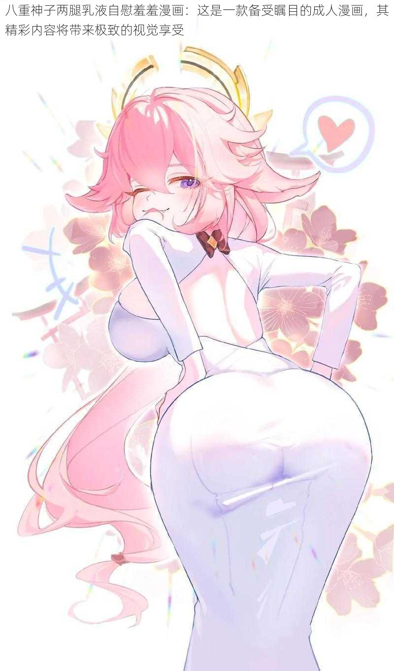 八重神子两腿乳液**羞羞漫画:这是一款备受瞩目的成人漫画,其精彩内容将带来极致的视觉享受