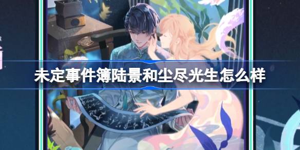 未定事件簿陆景和尘尽光生怎么样-陆景和生日尘尽光生思绪介绍