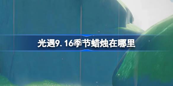 光遇9.16季节蜡烛在哪里-光遇9月16日季节蜡烛位置攻略