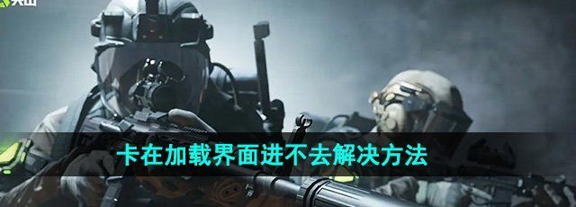 萤火突击卡在加载界面进不去怎么办-卡在加载界面进不去解决方法