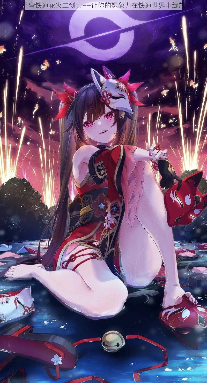 星穹铁道花火二创黄——让你的想象力在铁道世界中绽放