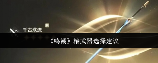 鸣潮椿武器怎么选-椿武器选择建议
