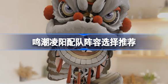 鸣潮凌阳配队阵容该怎么选择-鸣潮凌阳配队阵容选择推荐