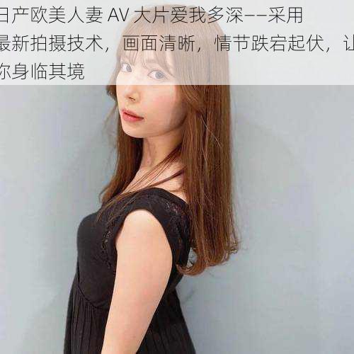 日产欧美人妻 AV 大片爱我多深——采用最新拍摄技术，画面清晰，情节跌宕起伏，让你身临其境