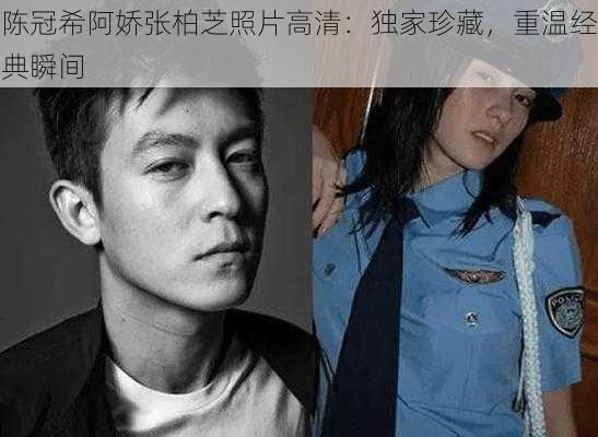 陈冠希阿娇张柏芝照片高清:独家珍藏,重温经典瞬间