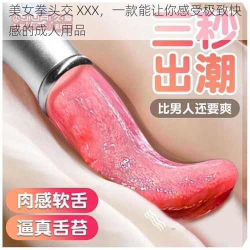 美女拳头交 XXX,一款能让你感受极致快感的成人用品
