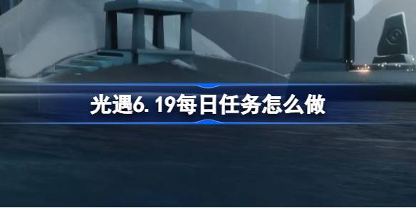光遇6.19每日任务怎么做-光遇6月19日每日任务做法攻略