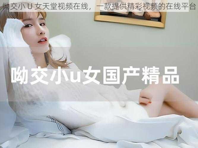 怮交小 U 女天堂视频在线,一款提供精彩视频的在线平台