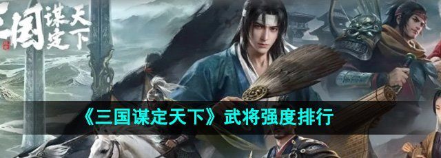 三国谋定天下武将哪个强-武将强度排行