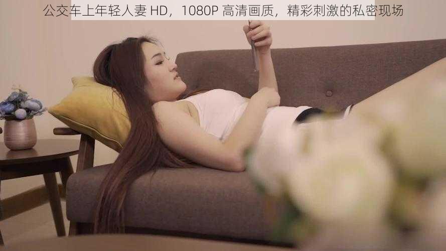 公交车上年轻** HD,1080P 高清画质,精彩刺激的私密现场
