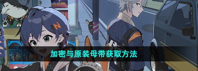 绝区零开服加密与原装母带怎么获得-加密与原装母带获取方法