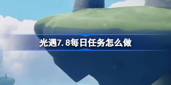 光遇7.8每日任务怎么做-光遇7月8日每日任务做法攻略