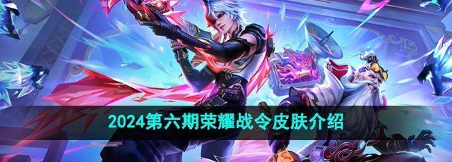 王者荣耀2024年第六期荣耀战令皮肤有哪些-2024年第六期荣耀战令皮肤介绍