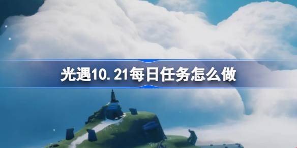 光遇10.21每日任务怎么完成-光遇10月21日每日任务做法攻略