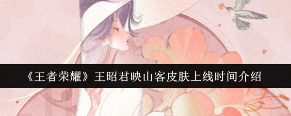 王者荣耀王昭君映山客皮肤什么时候上线-王昭君映山客皮肤上线时间介绍