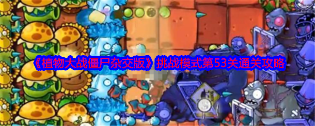 植物大战僵尸杂交版挑战模式第53关怎么过关-通关攻略