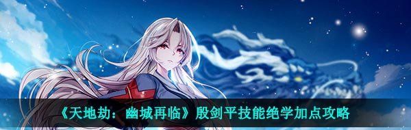 天地劫幽城再临殷剑平技能绝学怎么加点-殷剑平技能绝学加点攻略