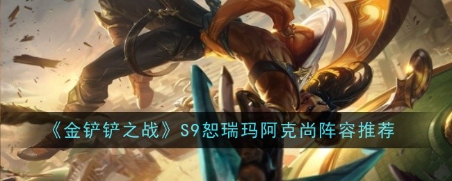 金铲铲之战S9恕瑞玛阿克尚阵容怎么玩-阵容推荐