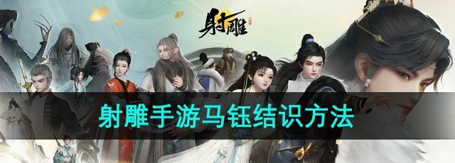 射雕手游马钰怎么结识-马钰结识方法