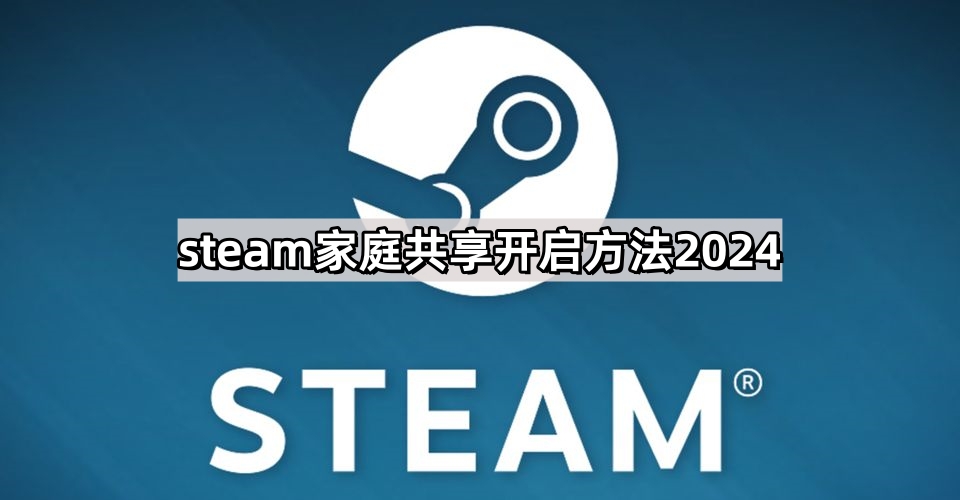 steam家庭共享怎么开启2024-家庭共享开启方法2024