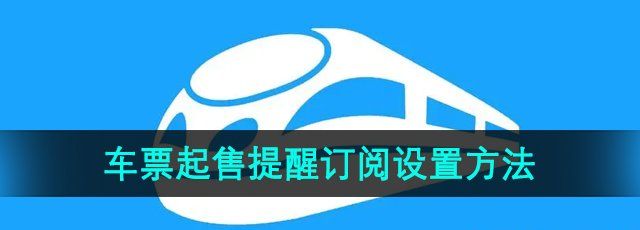 12306火车票起售提醒订阅怎么设置-火车票起售提醒订阅设置方法