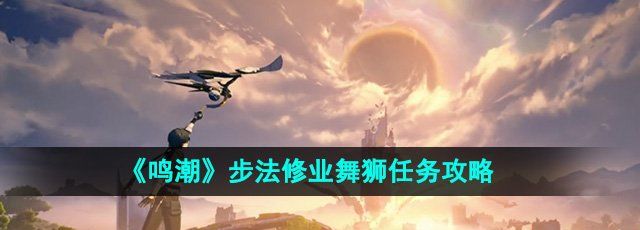 鸣潮步法修业舞狮任务怎么做-步法修业舞狮任务攻略