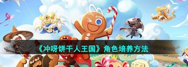 冲呀饼干人王国角色怎么培养-角色培养方法
