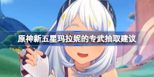 原神新五星玛拉妮的专武要不要抽-原神新五星玛拉妮的专武抽取建议分享