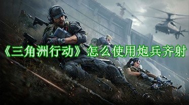 三角洲行动怎么使用炮兵齐射-三角洲行动炮兵齐射使用方法