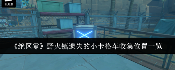 绝区零野火镇遗失的小卡格车收集位置在哪里-野火镇遗失的小卡格车收集位置一览