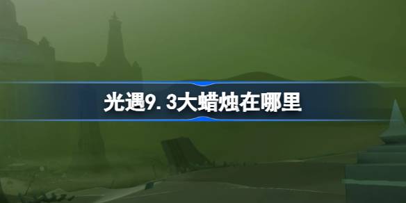 光遇9.3大蜡烛在哪里-光遇9月3日大蜡烛位置攻略