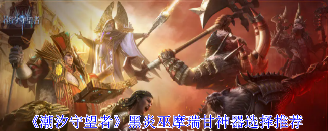 潮汐守望者黑炎巫摩瑞甘神器怎么选择-黑炎巫摩瑞甘神器选择推荐