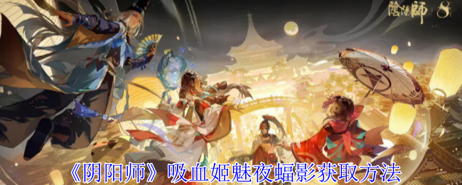 阴阳师吸血姬魅夜蝠影怎么获得-吸血姬魅夜蝠影获取方法